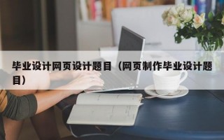毕业设计网页设计题目（网页制作毕业设计题目）