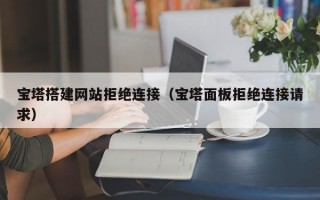 宝塔搭建网站拒绝连接（宝塔面板拒绝连接请求）