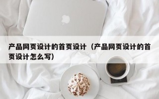产品网页设计的首页设计（产品网页设计的首页设计怎么写）