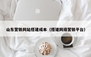 山东营销网站搭建成本(搭建网络营销平台) 山东营销网站搭建成本(搭建网络营销平台)
