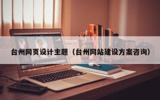 台州网页设计主题（台州网站建设方案咨询）