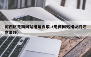 河西区电商网站搭建要求（电商网站建设的注意事项）