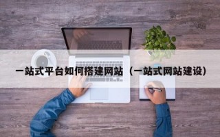 一站式平台如何搭建网站（一站式网站建设）