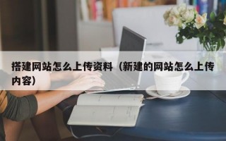 搭建网站怎么上传资料（新建的网站怎么上传内容）