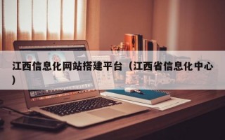 江西信息化网站搭建平台（江西省信息化中心）