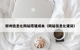 郑州信息化网站搭建成本（网站信息化建设）