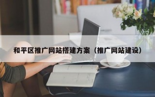 和平区推广网站搭建方案（推广网站建设）