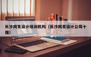 长沙网页设计培训机构（长沙网页设计公司十强）