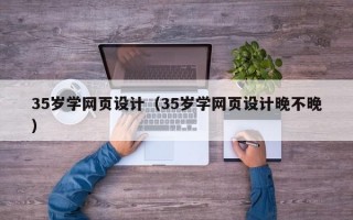 35岁学网页设计（35岁学网页设计晚不晚）
