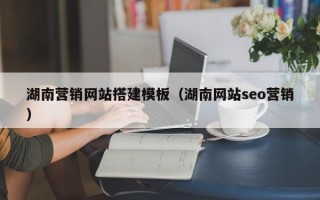 湖南营销网站搭建模板（湖南网站seo营销）