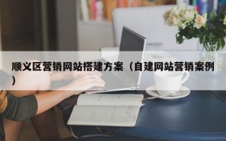 顺义区营销网站搭建方案（自建网站营销案例）