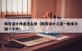 网页设计待遇怎么样（网页设计工资一般多少钱一个月）