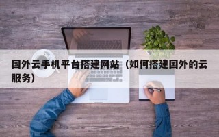 国外云手机平台搭建网站（如何搭建国外的云服务）