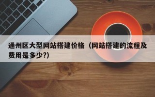 通州区大型网站搭建价格（网站搭建的流程及费用是多少?）