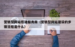 营销型网站搭建服务商（营销型网站建设的步骤流程是什么）