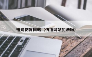 搭建仿冒网站（仿造网站犯法吗）