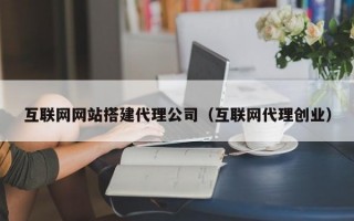 互联网网站搭建代理公司（互联网代理创业）