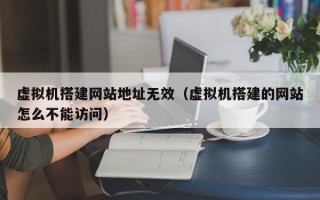 虚拟机搭建网站地址无效（虚拟机搭建的网站怎么不能访问）