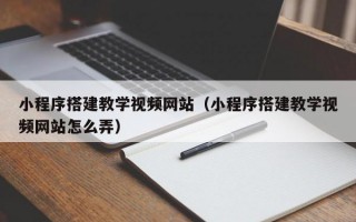 小程序搭建教学视频网站（小程序搭建教学视频网站怎么弄）