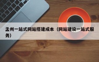 孟州一站式网站搭建成本（网站建设一站式服务）