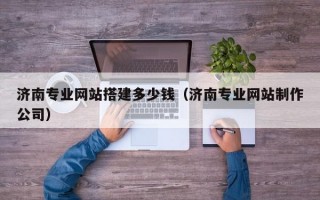 济南专业网站搭建多少钱（济南专业网站制作公司）