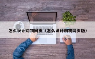 怎么设计购物网页（怎么设计购物网页版）