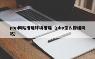 php网站搭建环境搭建（php怎么搭建网站）