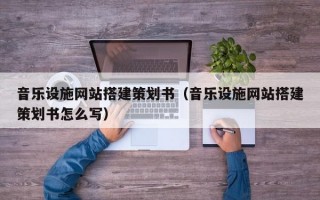 音乐设施网站搭建策划书（音乐设施网站搭建策划书怎么写）