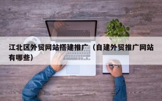 江北区外贸网站搭建推广（自建外贸推广网站有哪些）