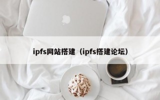 ipfs网站搭建（ipfs搭建论坛）