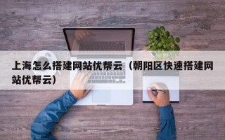 上海怎么搭建网站优帮云（朝阳区快速搭建网站优帮云）