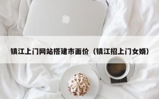 镇江上门网站搭建市面价（镇江招上门女婿）