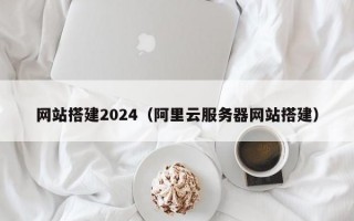 网站搭建2024（阿里云服务器网站搭建）