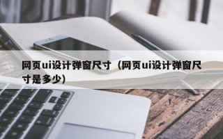 网页ui设计弹窗尺寸（网页ui设计弹窗尺寸是多少）