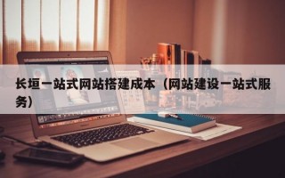 长垣一站式网站搭建成本（网站建设一站式服务）