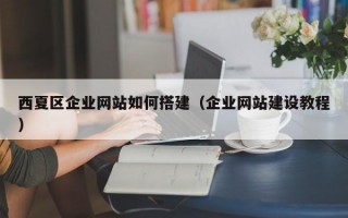 西夏区企业网站如何搭建（企业网站建设教程）