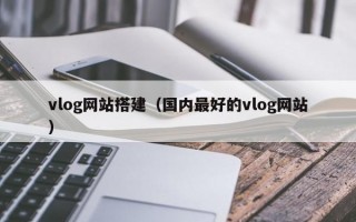 vlog网站搭建（国内最好的vlog网站）