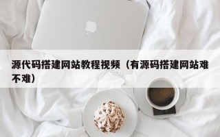 源代码搭建网站教程视频（有源码搭建网站难不难）