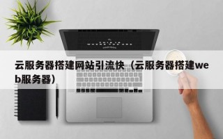 云服务器搭建网站引流快（云服务器搭建web服务器）