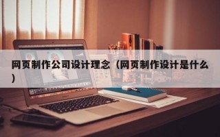 网页制作公司设计理念（网页制作设计是什么）
