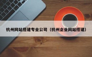 杭州网站搭建专业公司（杭州企业网站搭建）