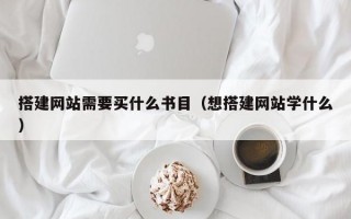 搭建网站需要买什么书目（想搭建网站学什么）