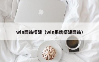 win网站搭建（win系统搭建网站）