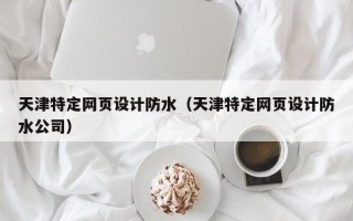 天津特定网页设计防水（天津特定网页设计防水公司）