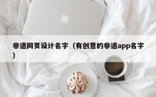 非遗网页设计名字（有创意的非遗app名字）