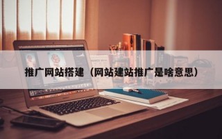 推广网站搭建（网站建站推广是啥意思）