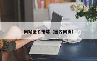 网站匿名搭建（匿名网页）