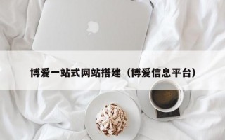 博爱一站式网站搭建（博爱信息平台）
