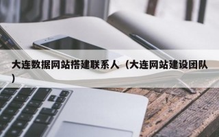 大连数据网站搭建联系人（大连网站建设团队）
