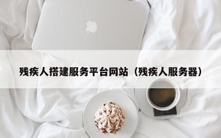 残疾人搭建服务平台网站（残疾人服务器）